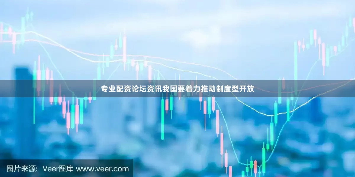 专业配资论坛资讯我国要着力推动制度型开放