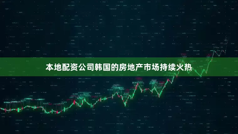 本地配资公司韩国的房地产市场持续火热