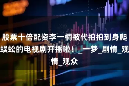 股票十倍配资李一桐被代拍拍到身爬大蜈蚣的电视剧开播啦！_一梦_剧情_观众
