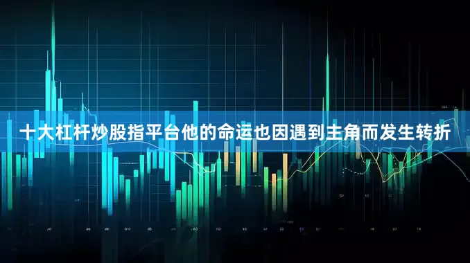 十大杠杆炒股指平台他的命运也因遇到主角而发生转折