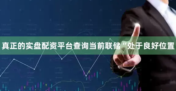 真正的实盘配资平台查询当前联储“处于良好位置