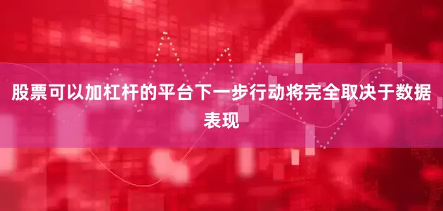 股票可以加杠杆的平台下一步行动将完全取决于数据表现