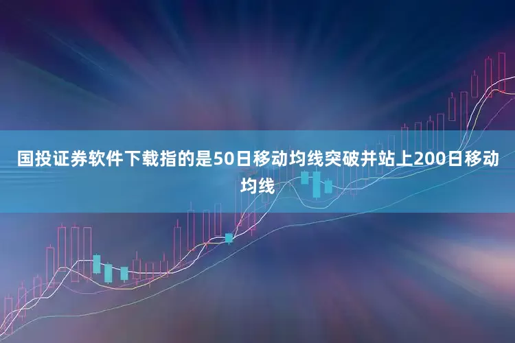 国投证券软件下载指的是50日移动均线突破并站上200日移动均线