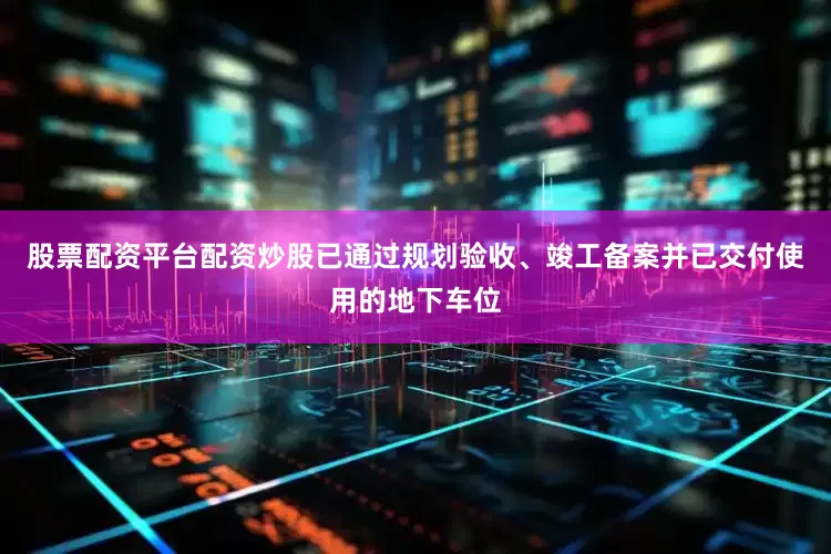 股票配资平台配资炒股已通过规划验收、竣工备案并已交付使用的地下车位