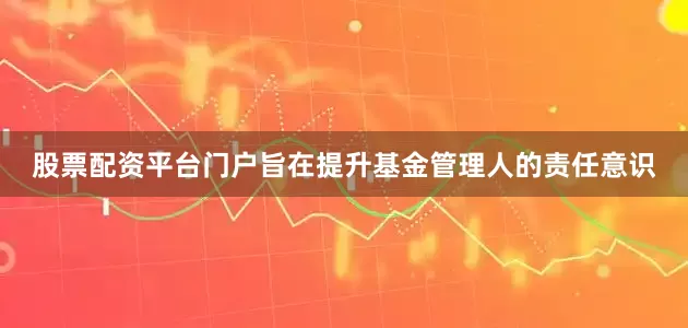 股票配资平台门户旨在提升基金管理人的责任意识