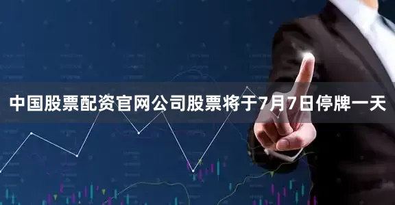 中国股票配资官网公司股票将于7月7日停牌一天