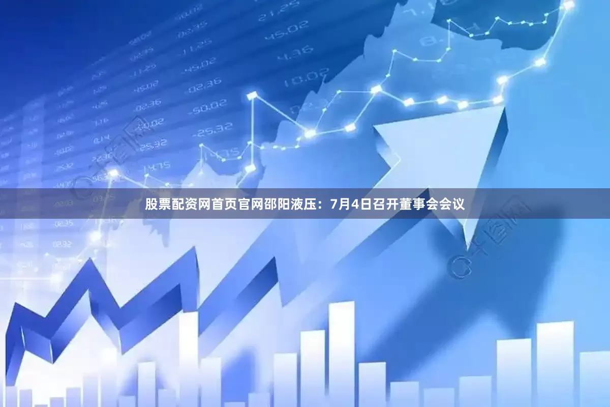 股票配资网首页官网邵阳液压：7月4日召开董事会会议