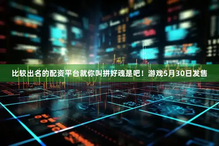 比较出名的配资平台就你叫拼好魂是吧！游戏5月30日发售