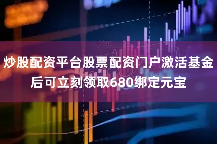 炒股配资平台股票配资门户激活基金后可立刻领取680绑定元宝