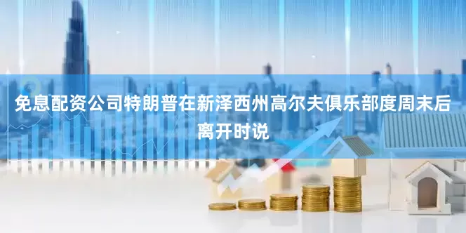 免息配资公司特朗普在新泽西州高尔夫俱乐部度周末后离开时说
