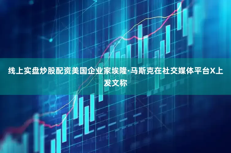 线上实盘炒股配资美国企业家埃隆·马斯克在社交媒体平台X上发文称