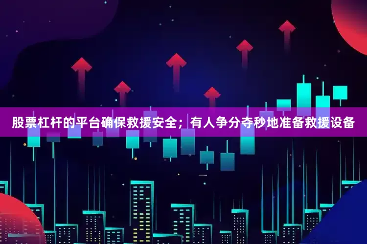 股票杠杆的平台确保救援安全；有人争分夺秒地准备救援设备