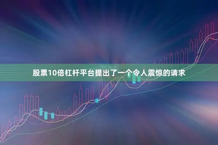 股票10倍杠杆平台提出了一个令人震惊的请求