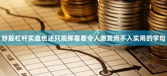 炒股杠杆实盘也还只能挥霍着令人激赏而不入实用的字句