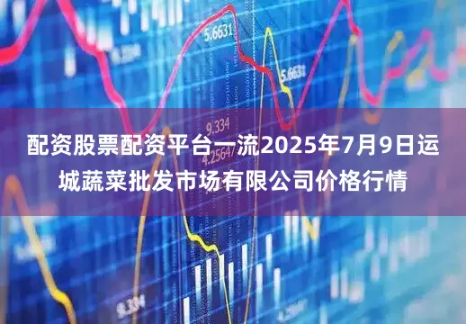 配资股票配资平台一流2025年7月9日运城蔬菜批发市场有限公司价格行情