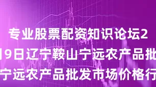 专业股票配资知识论坛2025年7月9日辽宁鞍山宁远农产品批发市场价格行情