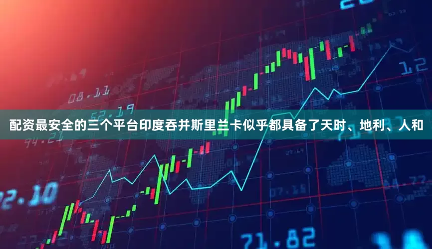 配资最安全的三个平台印度吞并斯里兰卡似乎都具备了天时、地利、人和