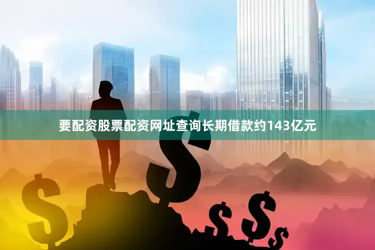 要配资股票配资网址查询长期借款约143亿元