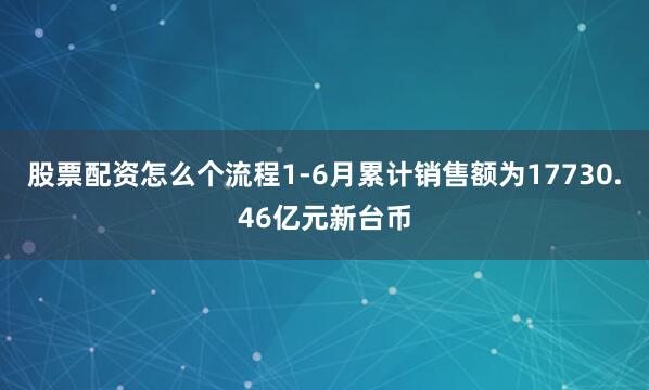 股票配资怎么个流程1-6月累计销售额为17730.46亿元新台币