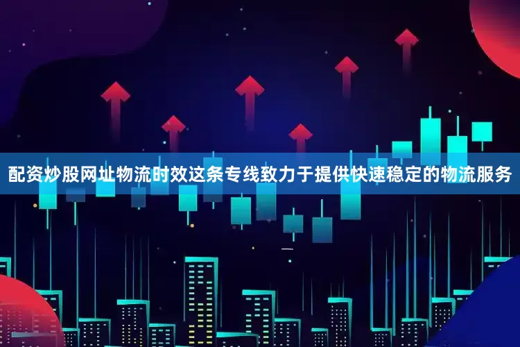 配资炒股网址物流时效这条专线致力于提供快速稳定的物流服务