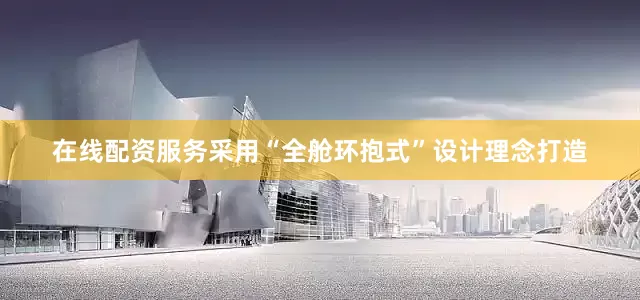 在线配资服务采用“全舱环抱式”设计理念打造