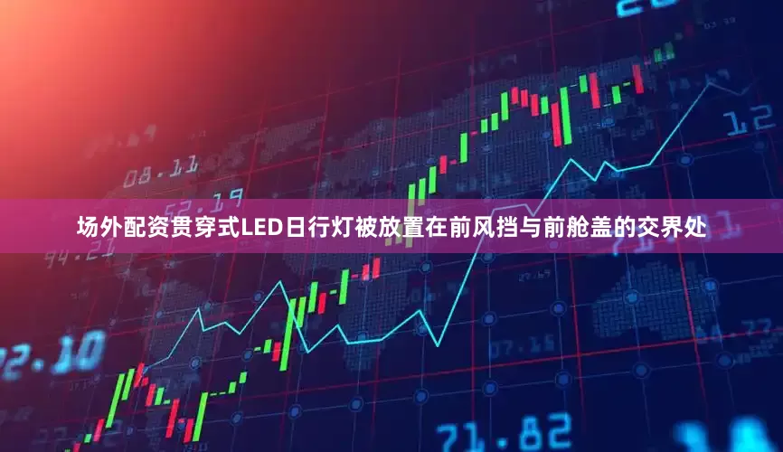 场外配资贯穿式LED日行灯被放置在前风挡与前舱盖的交界处