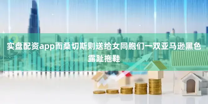 实盘配资app而桑切斯则送给女同胞们一双亚马逊黑色露趾拖鞋