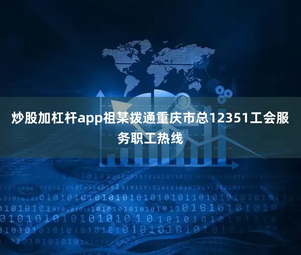 炒股加杠杆app祖某拨通重庆市总12351工会服务职工热线