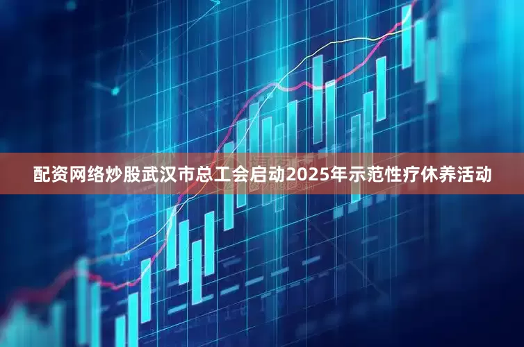 配资网络炒股武汉市总工会启动2025年示范性疗休养活动