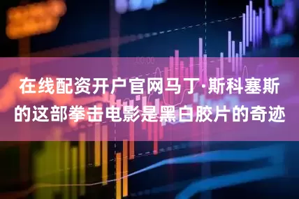 在线配资开户官网马丁·斯科塞斯的这部拳击电影是黑白胶片的奇迹