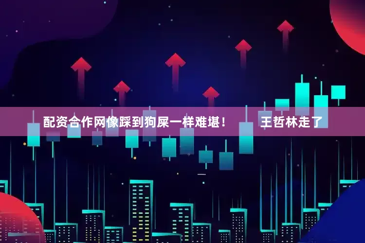 配资合作网像踩到狗屎一样难堪！        王哲林走了