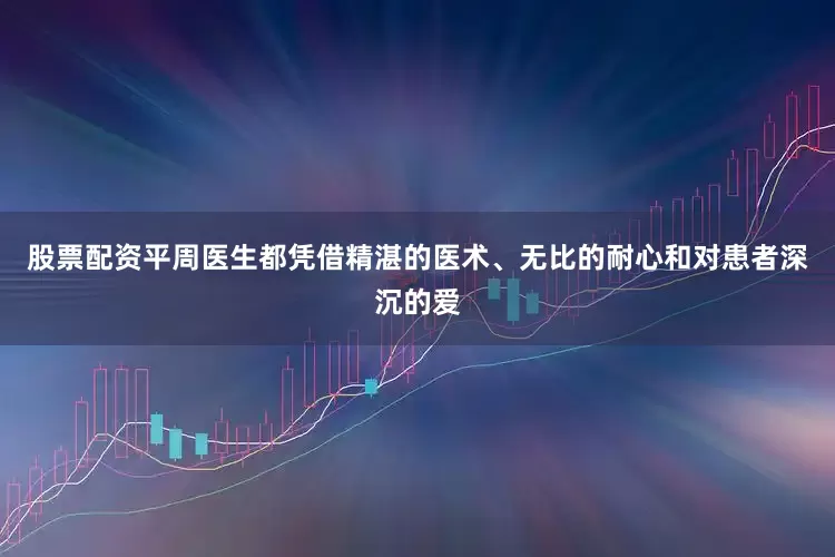股票配资平周医生都凭借精湛的医术、无比的耐心和对患者深沉的爱