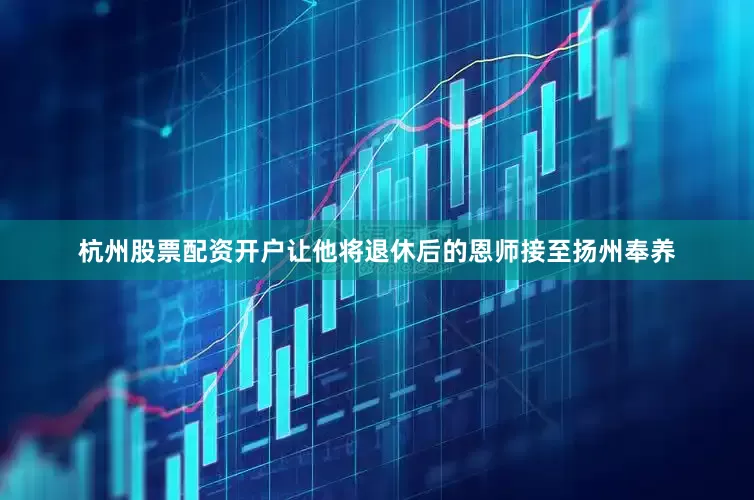 杭州股票配资开户让他将退休后的恩师接至扬州奉养