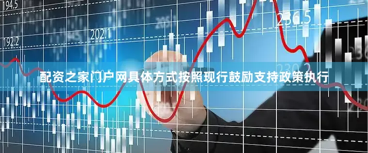 配资之家门户网具体方式按照现行鼓励支持政策执行