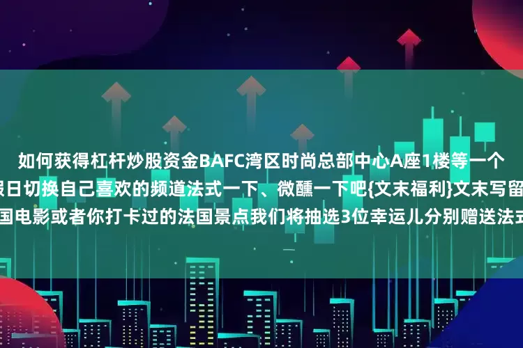如何获得杠杆炒股资金BAFC湾区时尚总部中心A座1楼等一个自然而然的晴天等一个合适的假日切换自己喜欢的频道法式一下、微醺一下吧{文末福利}文末写留言#说说你印象深刻的法国电影或者你打卡过的法国景点我们将抽选3位幸运儿分别赠送法式咖啡杯一个留言截止时间7月21日18点发布于：北京市
