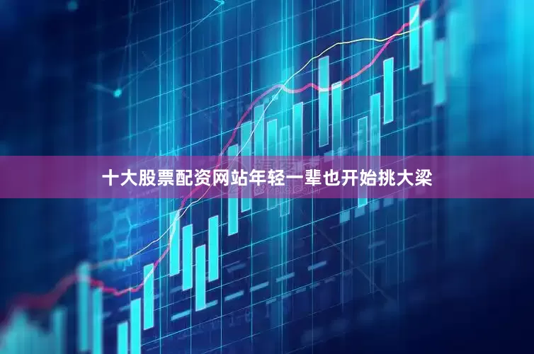 十大股票配资网站年轻一辈也开始挑大梁