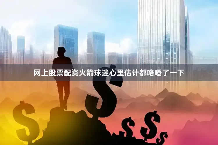 网上股票配资火箭球迷心里估计都咯噔了一下