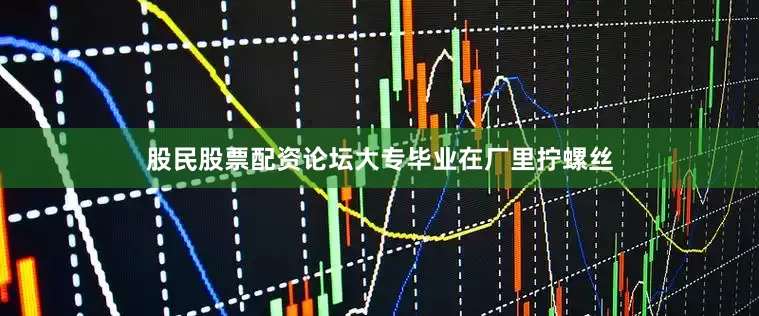 股民股票配资论坛大专毕业在厂里拧螺丝