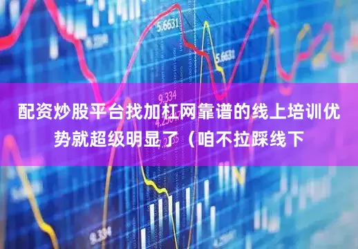 配资炒股平台找加杠网靠谱的线上培训优势就超级明显了（咱不拉踩线下