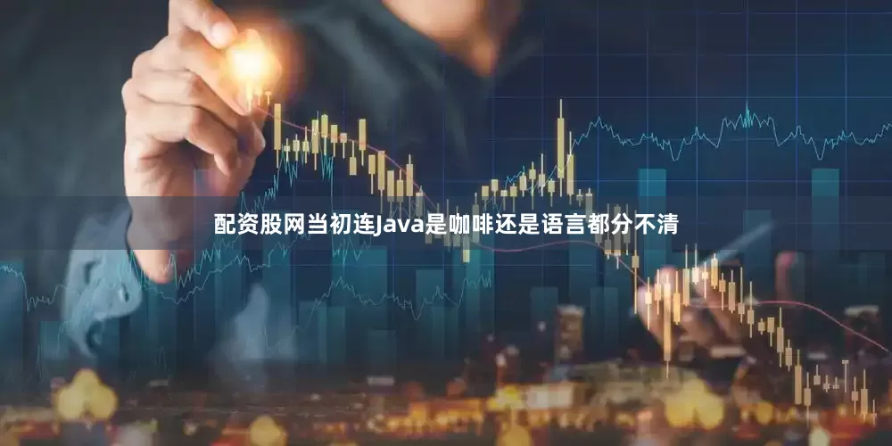 配资股网当初连Java是咖啡还是语言都分不清