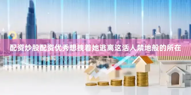 配资炒股配资优秀想拽着她逃离这活人禁地般的所在
