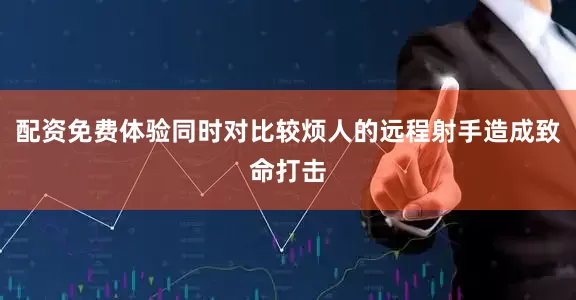 配资免费体验同时对比较烦人的远程射手造成致命打击