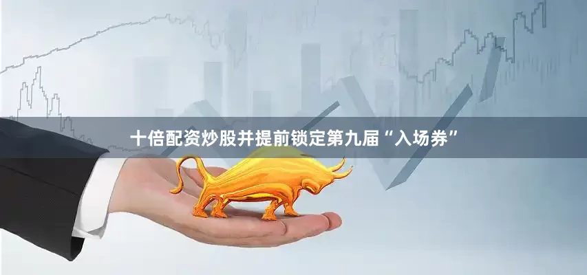 十倍配资炒股并提前锁定第九届“入场券”