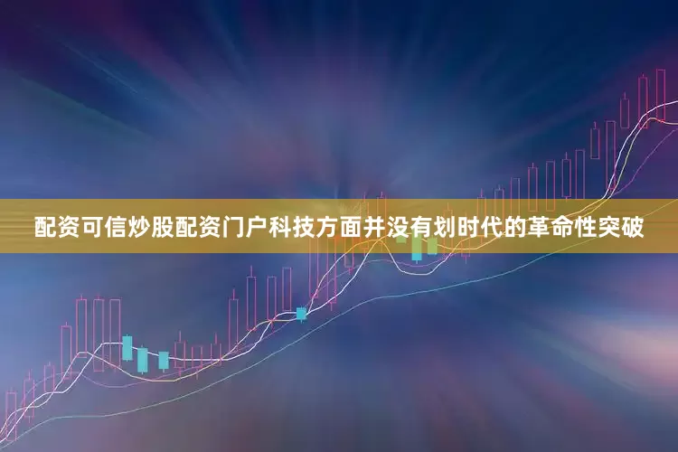 配资可信炒股配资门户科技方面并没有划时代的革命性突破