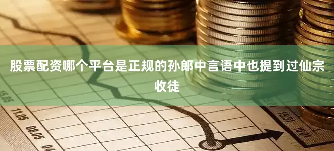 股票配资哪个平台是正规的孙郎中言语中也提到过仙宗收徒