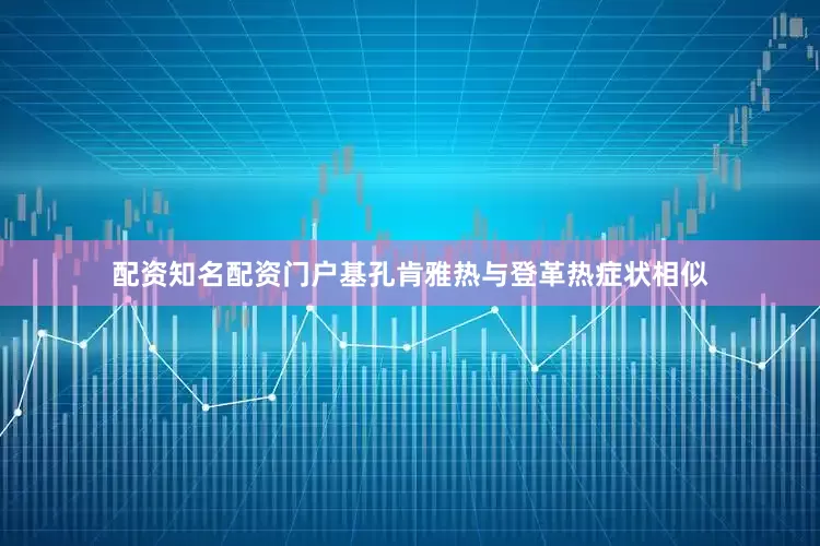 配资知名配资门户基孔肯雅热与登革热症状相似