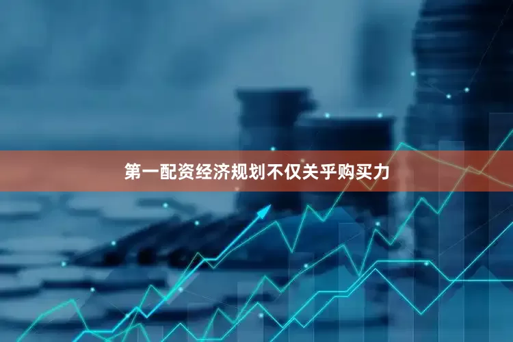 第一配资经济规划不仅关乎购买力