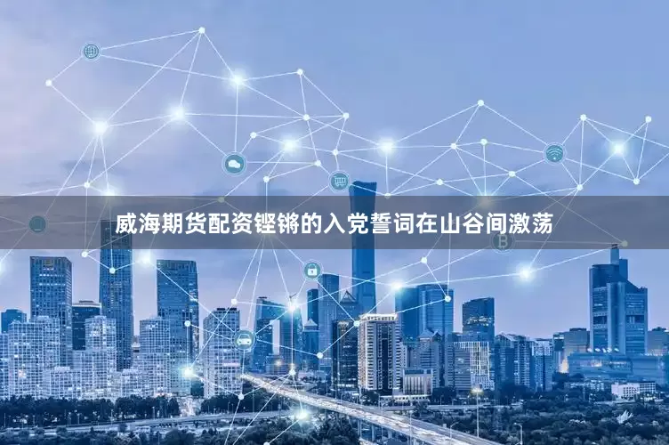 威海期货配资铿锵的入党誓词在山谷间激荡