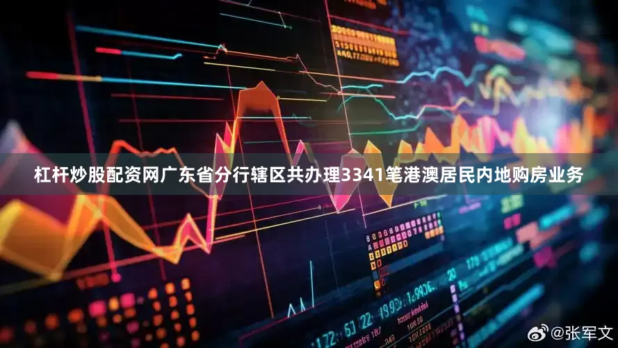 杠杆炒股配资网广东省分行辖区共办理3341笔港澳居民内地购房业务