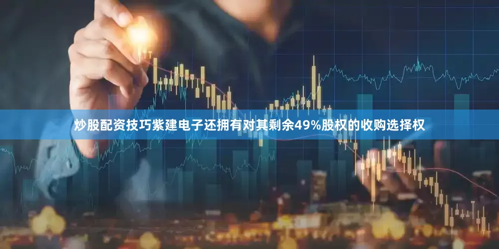 炒股配资技巧紫建电子还拥有对其剩余49%股权的收购选择权